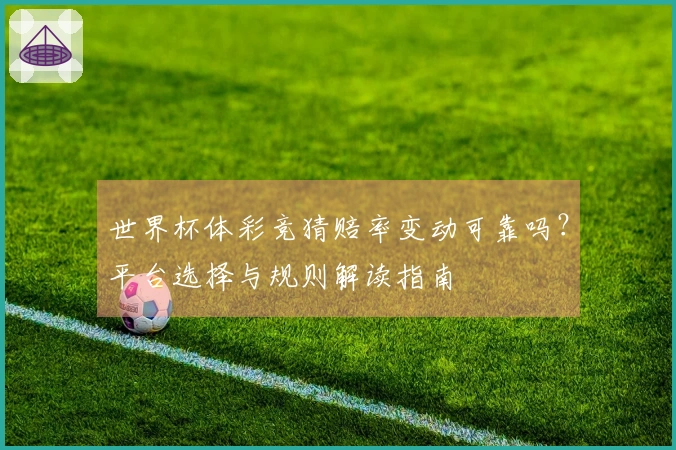 世界杯体彩竞猜赔率变动可靠吗？平台选择与规则解读指南