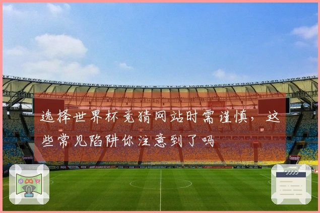 选择世界杯竞猜网站时需谨慎，这些常见陷阱你注意到了吗