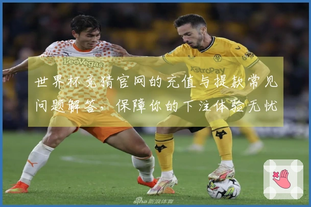 世界杯竞猜官网的充值与提款常见问题解答，保障你的下注体验无忧