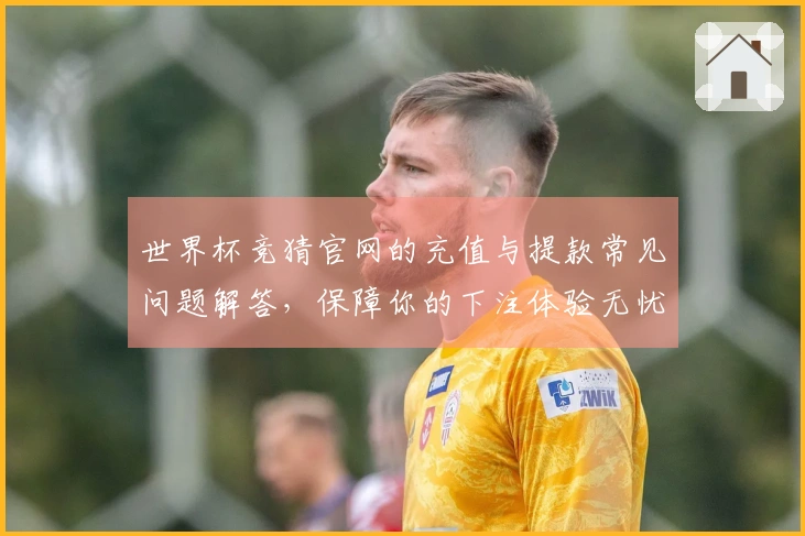 世界杯竞猜官网的充值与提款常见问题解答，保障你的下注体验无忧