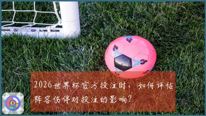 2026世界杯官方投注时，如何评估阵容伤停对投注的影响？