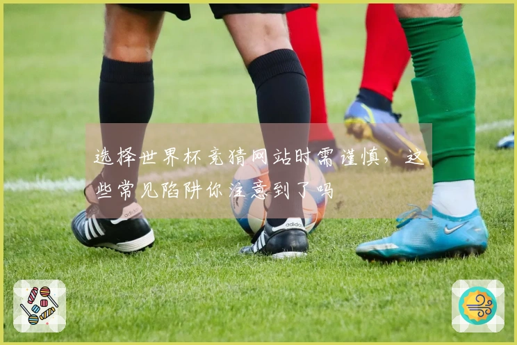 选择世界杯竞猜网站时需谨慎，这些常见陷阱你注意到了吗