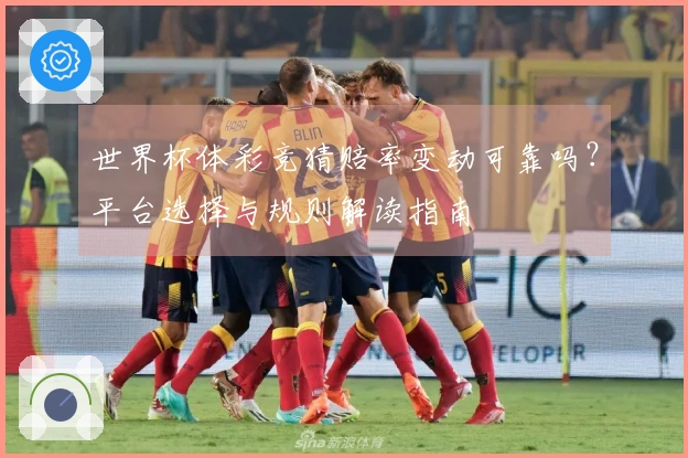 世界杯体彩竞猜赔率变动可靠吗？平台选择与规则解读指南