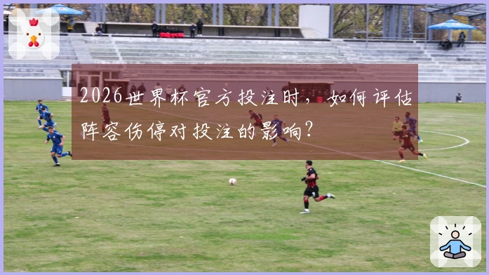 2026世界杯官方投注时，如何评估阵容伤停对投注的影响？